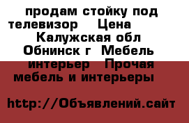 продам стойку под телевизор  › Цена ­ 3 000 - Калужская обл., Обнинск г. Мебель, интерьер » Прочая мебель и интерьеры   